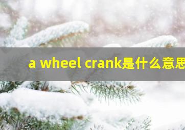 a wheel crank是什么意思